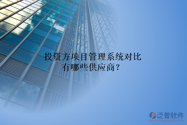 投資方項目管理系統(tǒng)對比有哪些供應商？