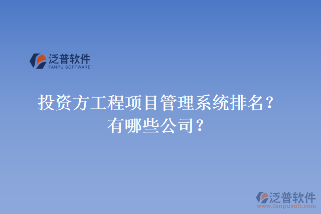 投資方工程項(xiàng)目管理系統(tǒng)排名？有哪些公司？