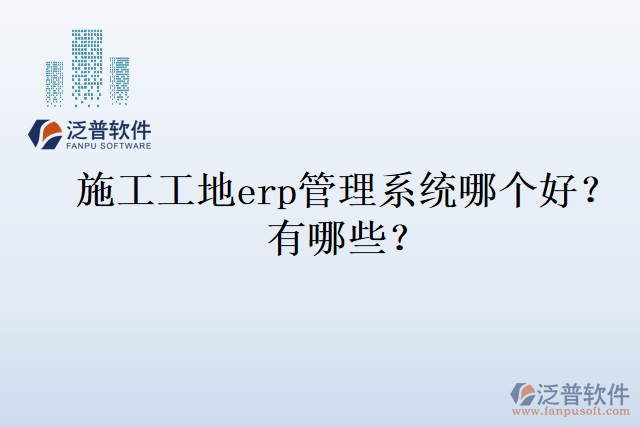 施工工地erp管理系統(tǒng)哪個好？有哪些？