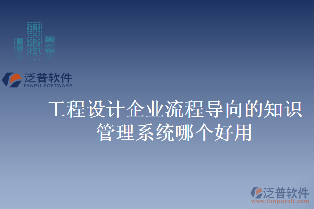 工程設(shè)計企業(yè)流程導向的知識管理系統(tǒng)哪個好用