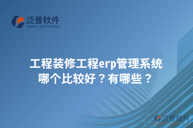工程裝修工程erp管理系統(tǒng)哪個比較好？有哪些？