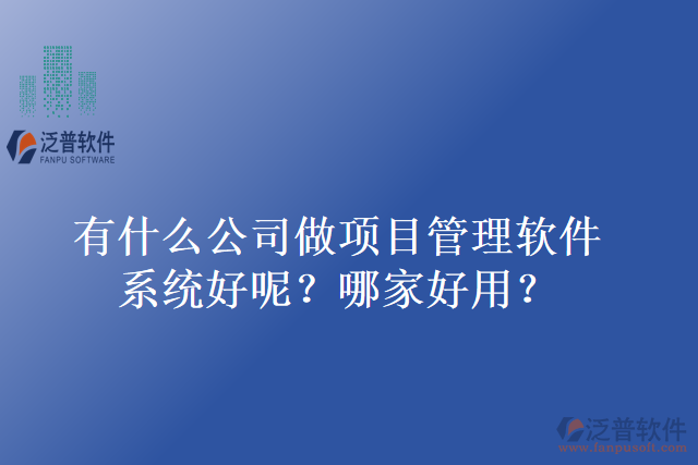 有什么公司做項(xiàng)目管理軟件系統(tǒng)好呢？哪家好用？