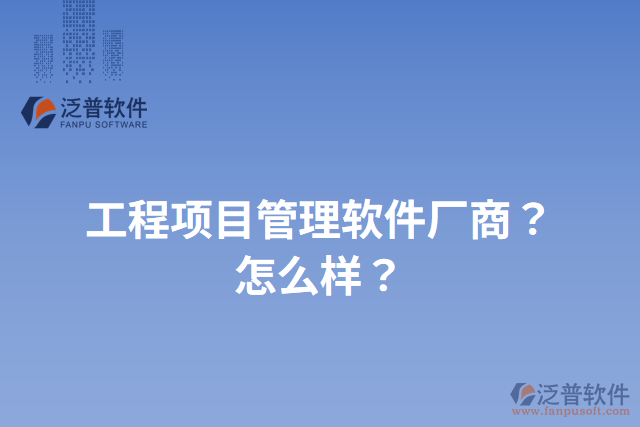工程項(xiàng)目管理軟件廠商？怎么樣？