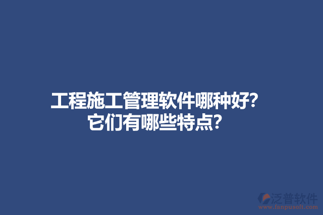 工程施工管理軟件哪種好？ 它們有哪些特點？