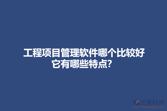 工程項(xiàng)目管理軟件哪個(gè)比較好 它有哪些特點(diǎn)？