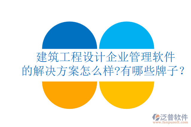建筑工程設(shè)計(jì)企業(yè)管理軟件的解決方案怎么樣?有哪些牌子？