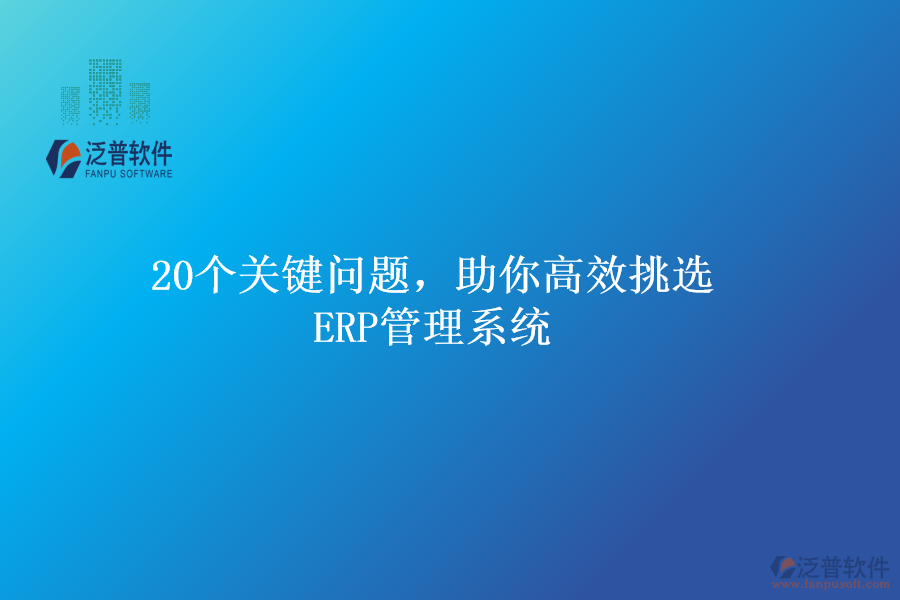 20個關(guān)鍵問題，助你高效挑選ERP管理系統(tǒng)