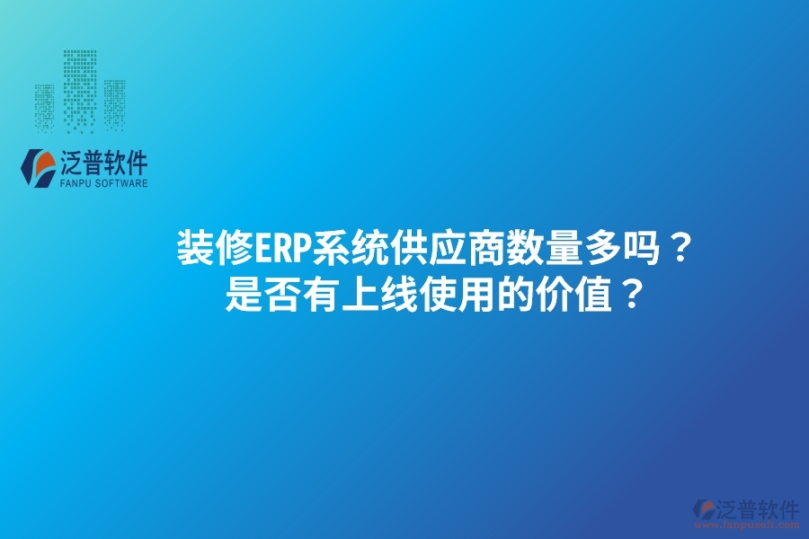 裝修ERP系統(tǒng)供應(yīng)商數(shù)量多嗎？是否有上線使用的價值？