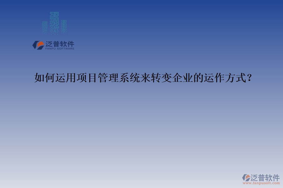 如何運用項目管理系統(tǒng)來轉(zhuǎn)變企業(yè)的運作方式？