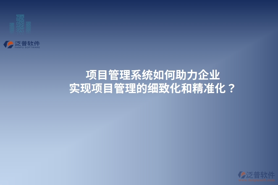項(xiàng)目管理系統(tǒng)如何助力企業(yè)實(shí)現(xiàn)項(xiàng)目管理的細(xì)致化和精準(zhǔn)化？