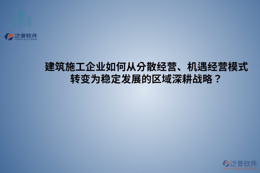 建筑施工企業(yè)如何從分散經(jīng)營、機遇經(jīng)營模式 轉(zhuǎn)變?yōu)榉€(wěn)定發(fā)展的區(qū)域深耕戰(zhàn)略？