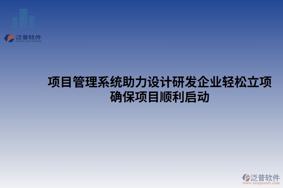 項(xiàng)目管理系統(tǒng)助力設(shè)計(jì)研發(fā)企業(yè)輕松立項(xiàng)，確保項(xiàng)目順利啟動(dòng)