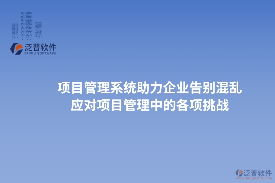項(xiàng)目管理系統(tǒng)助力企業(yè)告別混亂，高效應(yīng)對項(xiàng)目管理中的各項(xiàng)挑戰(zhàn)