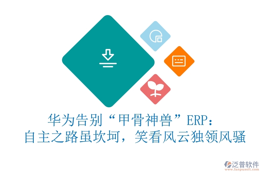 華為告別“甲骨神獸”ERP：自主之路雖坎坷，笑看風(fēng)云獨(dú)領(lǐng)風(fēng)騷
