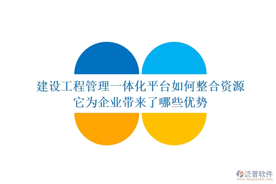 建設(shè)工程管理一體化平臺(tái)如何整合資源？它為企業(yè)帶來(lái)了哪些優(yōu)勢(shì)？