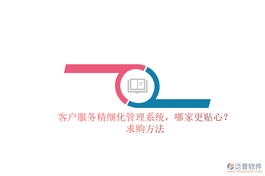 客戶服務(wù)精細(xì)化管理系統(tǒng)，哪家更貼心？求購方法