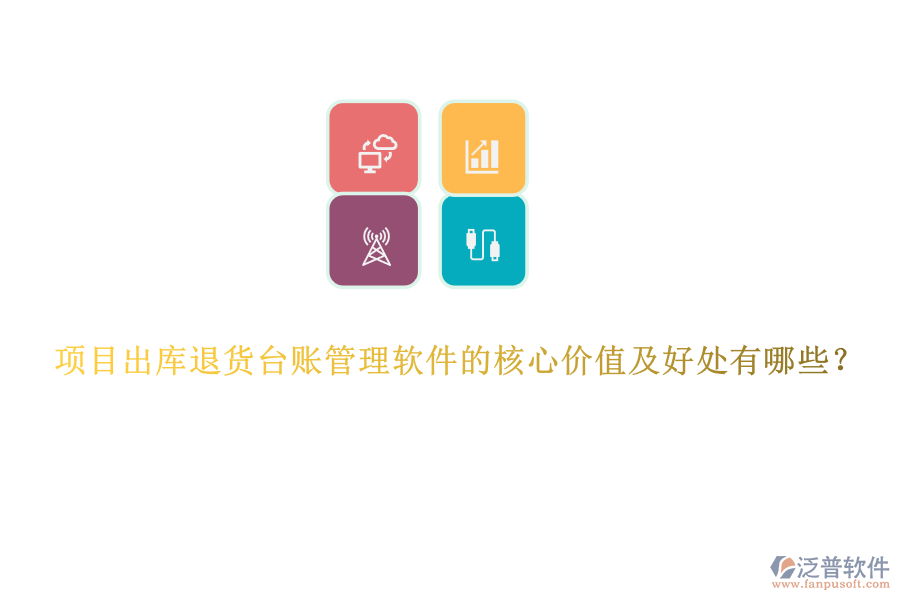 項目出庫退貨臺賬管理軟件的核心價值及好處有哪些？