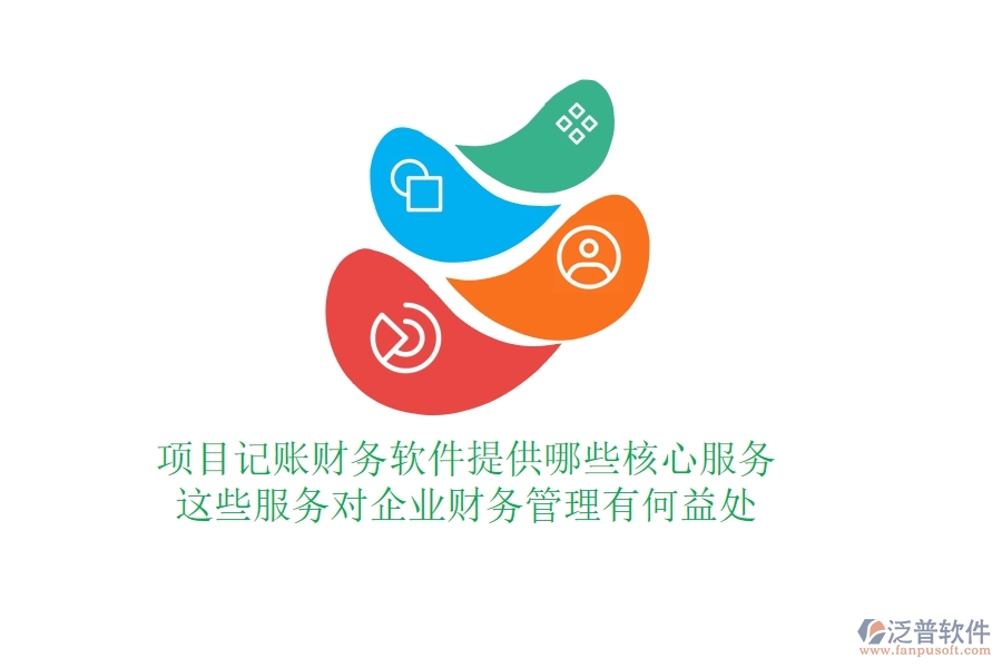 項(xiàng)目記賬財(cái)務(wù)軟件提供哪些核心服務(wù)？這些服務(wù)對(duì)企業(yè)財(cái)務(wù)管理有何益處？