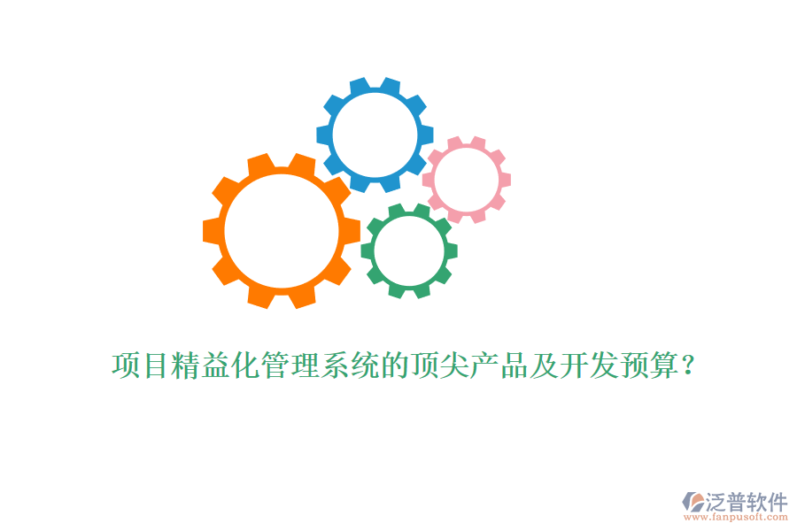 項(xiàng)目精益化管理系統(tǒng)的頂尖產(chǎn)品及開(kāi)發(fā)預(yù)算？