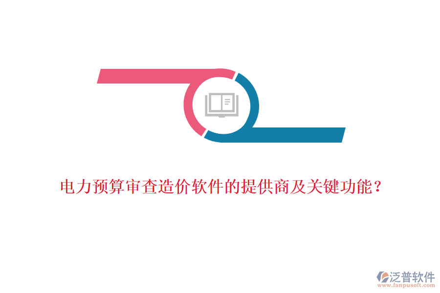 電力預(yù)算審查造價(jià)軟件的提供商及關(guān)鍵功能？