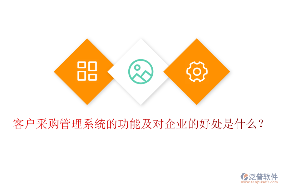 客戶采購(gòu)管理系統(tǒng)的功能及對(duì)企業(yè)的好處是什么？