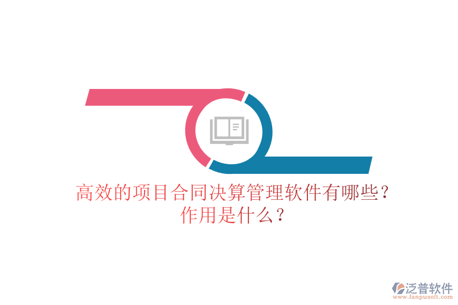 高效的項(xiàng)目合同決算管理軟件有哪些？作用是什么？