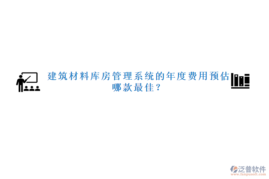 建筑材料庫房管理系統(tǒng)的年度費用預估，哪款最佳？