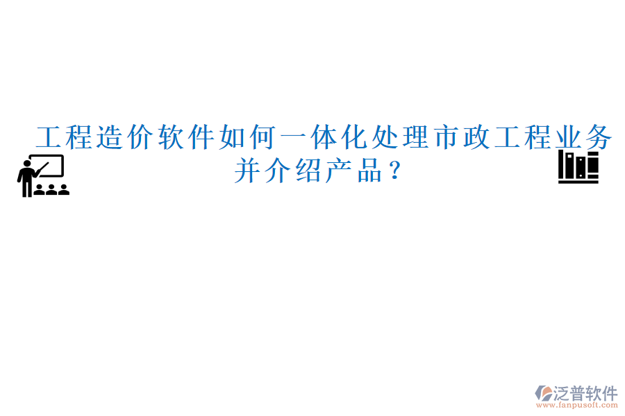 工程造價(jià)軟件如何一體化處理市政工程業(yè)務(wù)并介紹產(chǎn)品？
