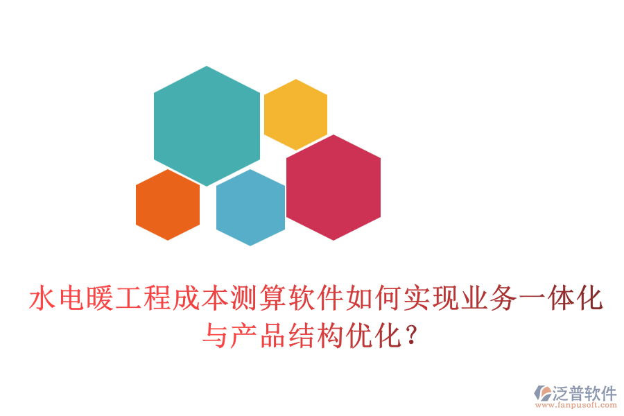 水電暖工程成本測算軟件如何實現(xiàn)業(yè)務一體化與產品結構優(yōu)化？