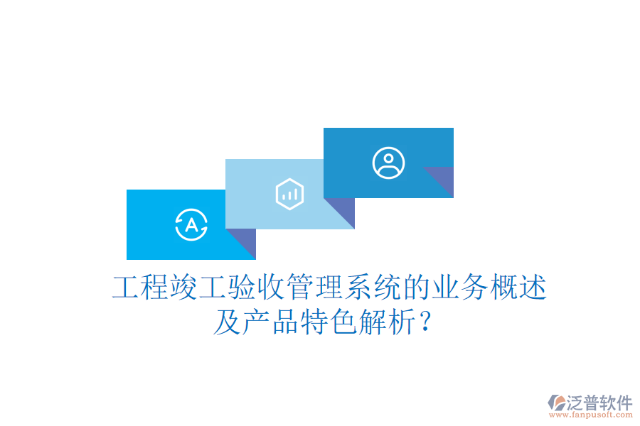 工程竣工驗收管理系統(tǒng)的業(yè)務(wù)概述及產(chǎn)品特色解析？