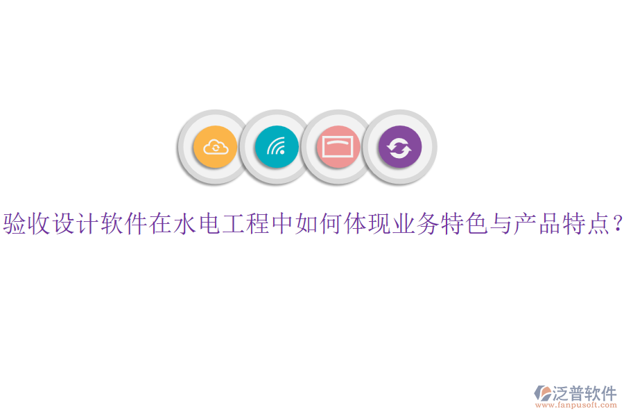 驗(yàn)收設(shè)計(jì)軟件在水電工程中如何體現(xiàn)業(yè)務(wù)特色與產(chǎn)品特點(diǎn)？