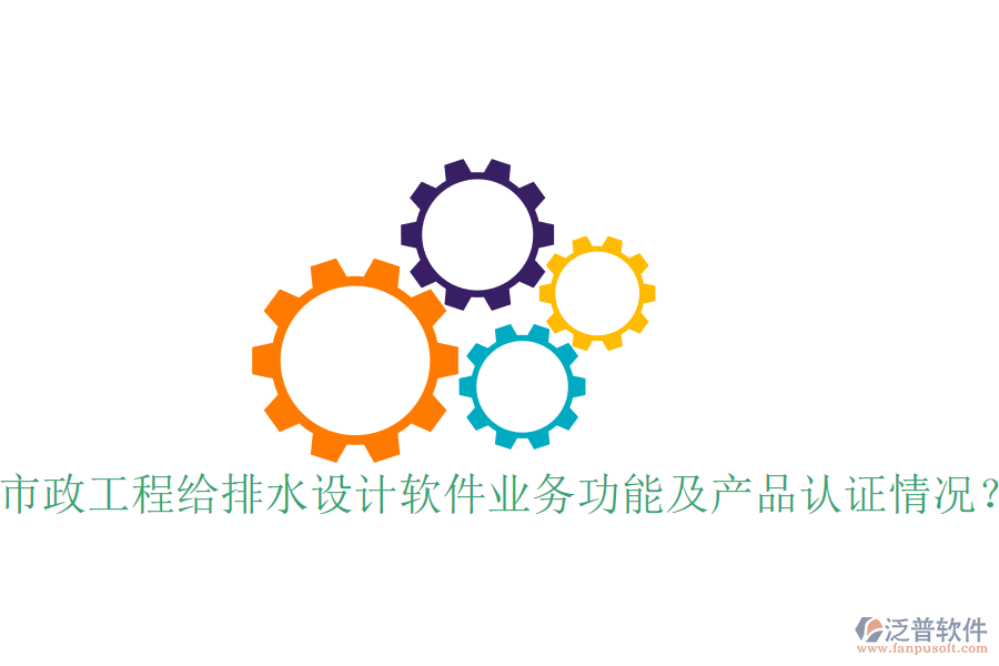 市政工程給排水設(shè)計(jì)軟件業(yè)務(wù)功能及產(chǎn)品認(rèn)證情況？