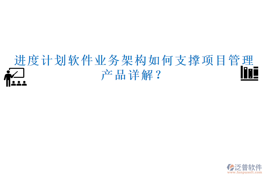 進(jìn)度計(jì)劃軟件業(yè)務(wù)架構(gòu)如何支撐項(xiàng)目管理，產(chǎn)品詳解？