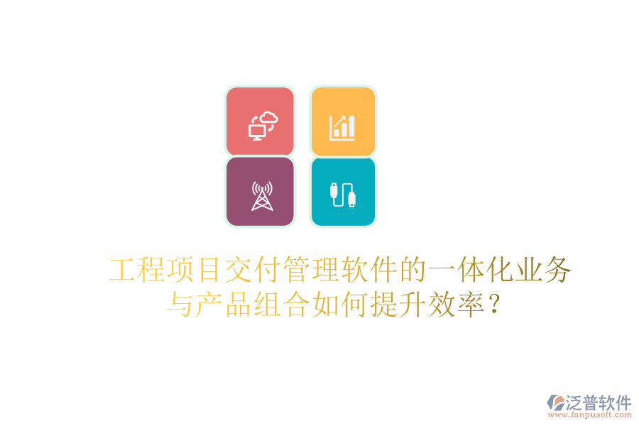 工程項目交付管理軟件的一體化業(yè)務(wù)與產(chǎn)品組合如何提升效率？