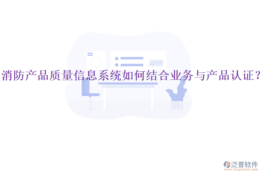 消防產(chǎn)品質(zhì)量信息系統(tǒng)如何結(jié)合業(yè)務(wù)與產(chǎn)品認(rèn)證？