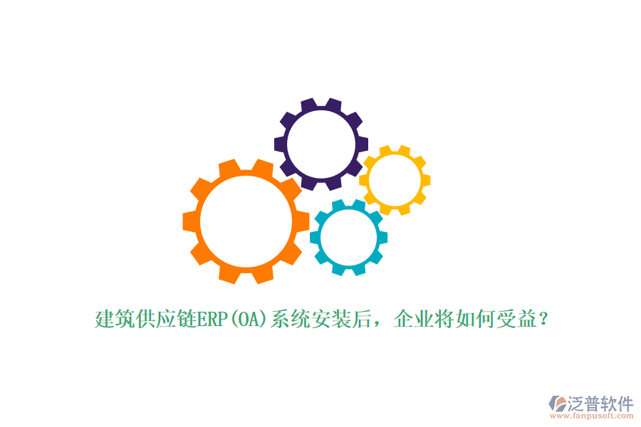 建筑供應(yīng)鏈ERP(OA)系統(tǒng)安裝后，企業(yè)將如何受益？