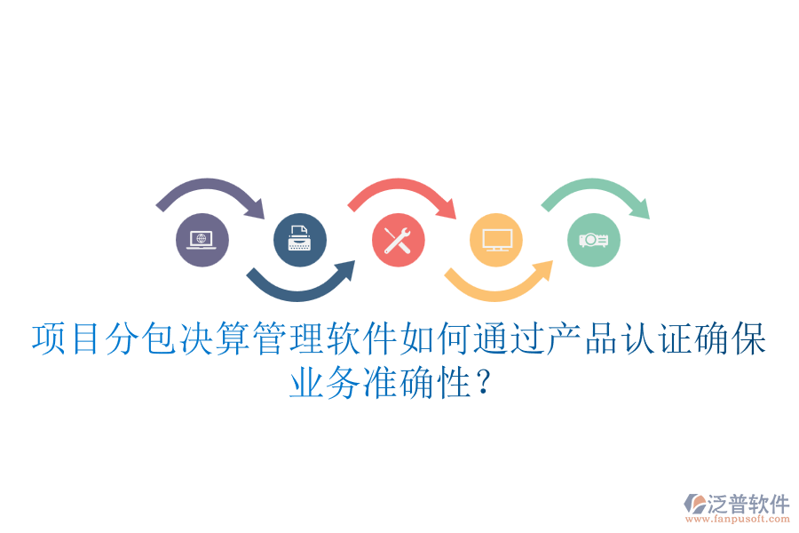 項(xiàng)目分包決算管理軟件如何通過產(chǎn)品認(rèn)證確保業(yè)務(wù)準(zhǔn)確性？