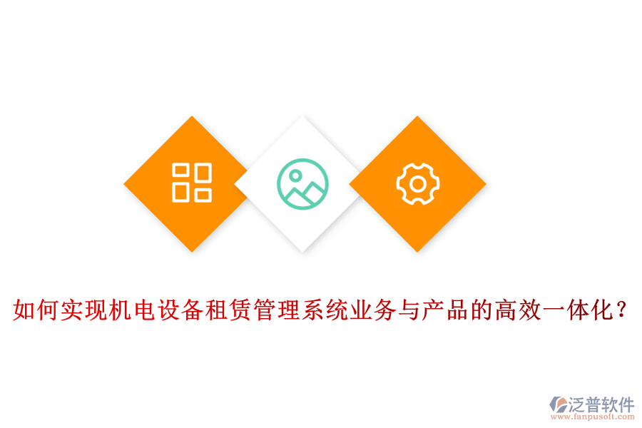 如何實現(xiàn)機電設(shè)備租賃管理系統(tǒng)業(yè)務(wù)與產(chǎn)品的高效一體化？