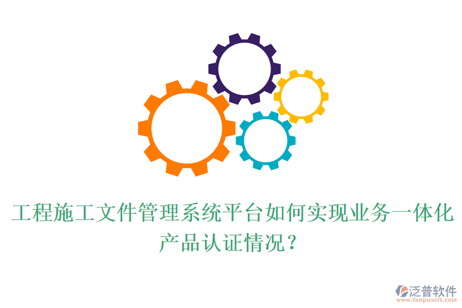 工程施工文件管理系統(tǒng)平臺如何實現(xiàn)業(yè)務(wù)一體化？產(chǎn)品認證情況？