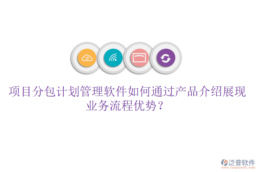 項目分包計劃管理軟件如何通過產(chǎn)品介紹展現(xiàn)業(yè)務流程優(yōu)勢？