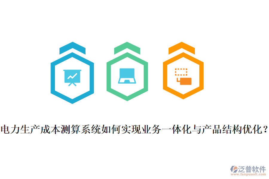電力生產(chǎn)成本測算系統(tǒng)如何實現(xiàn)業(yè)務一體化與產(chǎn)品結構優(yōu)化？