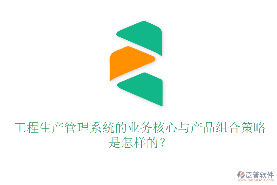 工程生產(chǎn)管理系統(tǒng)的業(yè)務(wù)核心與產(chǎn)品組合策略是怎樣的？