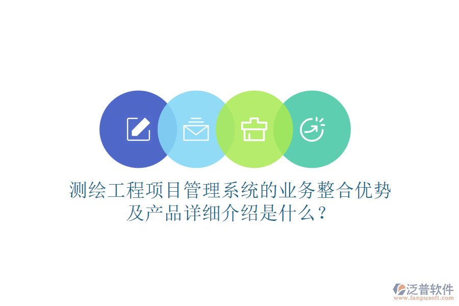 測繪工程項(xiàng)目管理系統(tǒng)的業(yè)務(wù)整合優(yōu)勢及產(chǎn)品詳細(xì)介紹是什么？