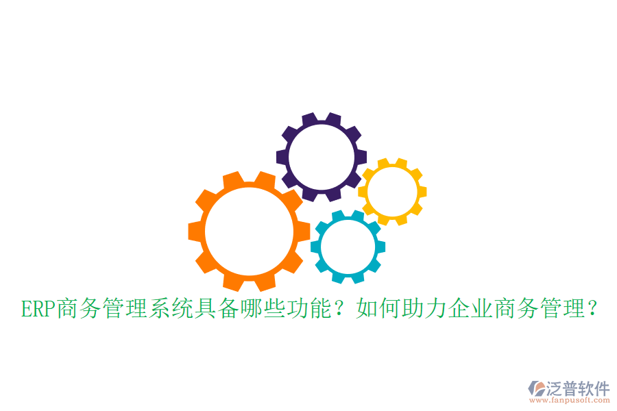 ERP商務管理系統(tǒng)具備哪些功能？如何助力企業(yè)商務管理？