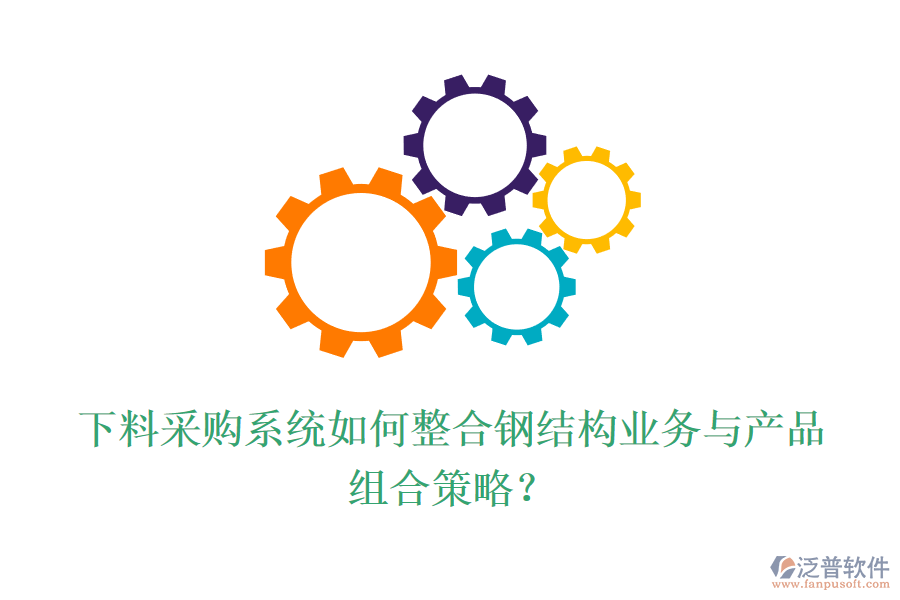 下料采購系統(tǒng)如何整合鋼結(jié)構(gòu)業(yè)務(wù)與產(chǎn)品組合策略？
