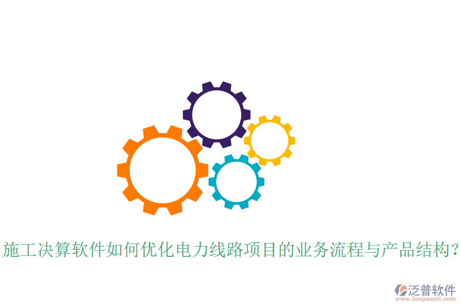 施工決算軟件如何優(yōu)化電力線路項目的業(yè)務(wù)流程與產(chǎn)品結(jié)構(gòu)？