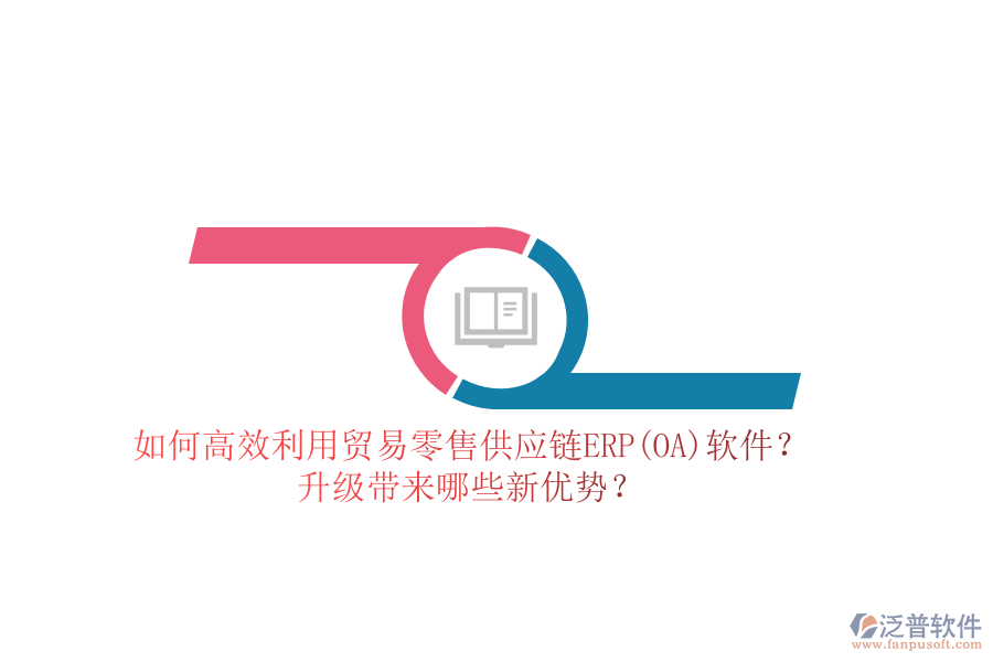 如何高效利用貿(mào)易零售供應鏈ERP(OA)軟件？升級帶來哪些新優(yōu)勢？