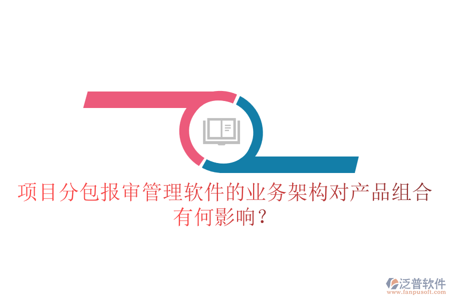 項(xiàng)目分包報(bào)審管理軟件的業(yè)務(wù)架構(gòu)對(duì)產(chǎn)品組合有何影響？