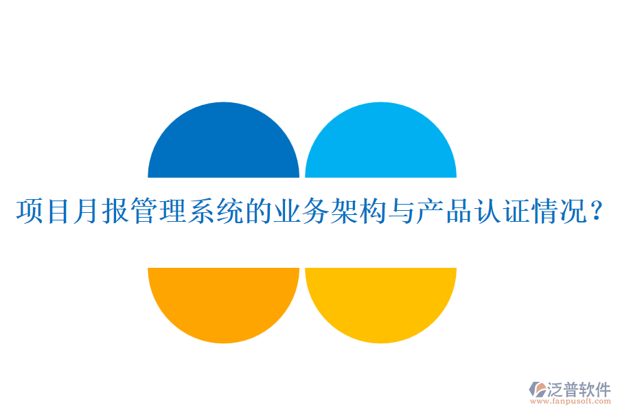 項(xiàng)目月報(bào)管理系統(tǒng)的業(yè)務(wù)架構(gòu)與產(chǎn)品認(rèn)證情況？