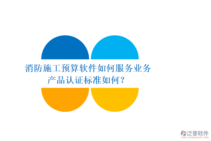 消防施工預算軟件如何服務業(yè)務，產(chǎn)品認證標準如何？